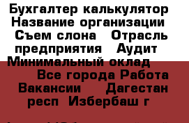 Бухгалтер-калькулятор › Название организации ­ Съем слона › Отрасль предприятия ­ Аудит › Минимальный оклад ­ 27 000 - Все города Работа » Вакансии   . Дагестан респ.,Избербаш г.